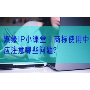 聚缘IP小课堂丨商标使用中应注意哪些问题?